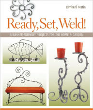 Title: Ready, Set, Weld!: Beginner-Friendly Projects for the Home & Garden, Author: Kimberli Matin