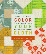 Title: Color Your Cloth: A Quilter's Guide to Dyeing and Patterning Fabric, Author: Malka Dubrawsky