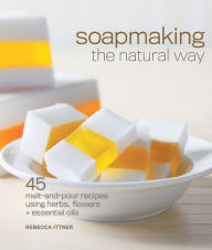 Title: Soapmaking the Natural Way: 45 Melt-and-Pour Recipes Using Herbs, Flowers & Essential Oils, Author: Rebecca Ittner