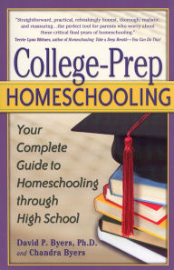 Title: College-Prep Homeschooling: Your Complete Guide to Homeschooling through High School, Author: David P. Byers Ph.D.