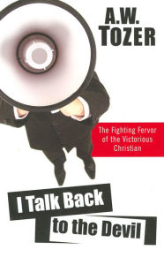Title: I Talk Back to the Devil: The Fighting Fervor of the Victorious Christian, Author: A. W. Tozer