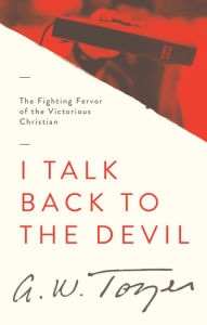 Title: I Talk Back to the Devil: The Fighting Fervor of the Victorious Christian, Author: A W Tozer