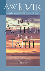 Title: Jesus, Author of Our Faith: 12 Messages from the Book of Hebrews, Author: A. W. Tozer
