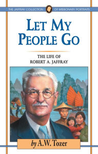 Title: Let My People Go: The Life of Robert A. Jaffray, Author: A. W. Tozer