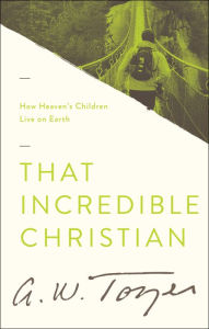 Title: That Incredible Christian: How Heaven's Children Live on Earth, Author: A. W. Tozer