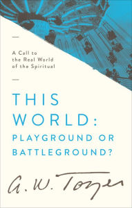 Title: This World: Playground or Battleground?: A Call to the Real World of the Spiritual, Author: A. W. Tozer