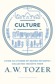 Title: Culture: Living as Citizens of Heaven on Earth--Collected Insights from A.W. Tozer, Author: A. W. Tozer