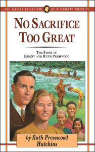 Title: No Sacrifice Too Great: The Story of Ernest and Ruth Presswood, Author: Ruth Presswood Hutchins