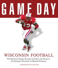 Title: Game Day: Wisconsin Football: The Greatest Games, Players, Coaches and Teams in the Glorious Tradition of Badger Football, Author: Athlon Sports