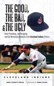 Title: Good, the Bad, and the Ugly: Heart-Pounding, Jaw-Dropping, and Gut-Wrenching Moments from Cleveland Indians History, Author: Mary Schmitt Boyer