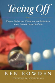 Title: Teeing Off: Players, Techniques, Characters, Experiences, and Reflections from a Lifetime Inside the Game, Author: Ken Bowden