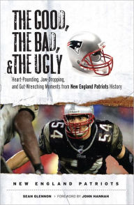 Title: The Good, the Bad, and the Ugly New England Patriots: Heart-Pounding, Jaw-Dropping, and Gut-Wrenching Moments from New England History, Author: Sean Glennon