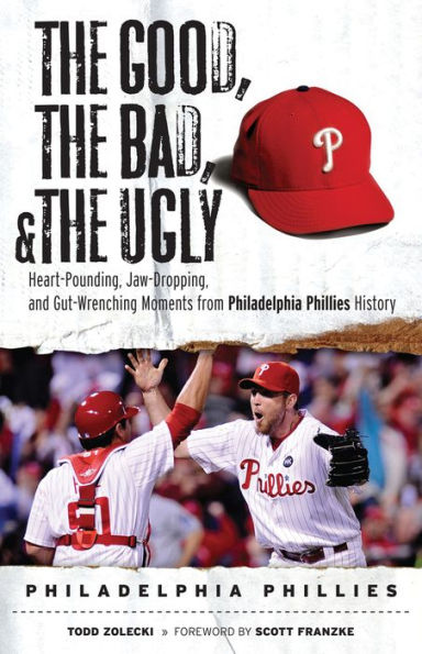 The Good, the Bad, & the Ugly: Philadelphia Phillies: Heart-Pounding, Jaw-Dropping, and Gut-Wrenching Moments from Philadelphia Phillies History