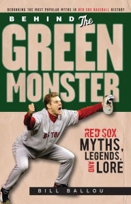 Title: Behind the Green Monster: Red Sox Myths, Legends, and Lore, Author: Bill Ballou