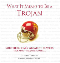 Title: What It Means to Be a Trojan: Southern Cal's Greatest Players Talk About Trojans Football, Author: Steven Travers