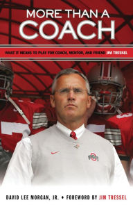 Title: More Than a Coach: What It Means to Play for Coach, Mentor, and Friend Jim Tressel, Author: David Lee Morgan Jr.