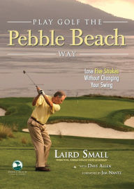 Title: Play Golf the Pebble Beach Way: Lose Five Strokes Without Changing Your Swing, Author: Laird Small