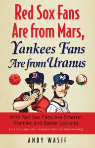 Title: Red Sox Fans Are from Mars, Yankees Fans Are from Uranus: Why Red Sox Fans Are Smarter, Funnier, and Better Looking (In Language Even Yankee Fans Can Understand), Author: Andy Wasif
