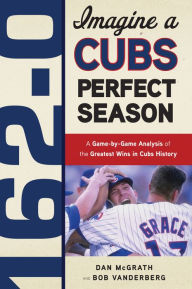 Title: 162-0: Imagine a Cubs Perfect Season: A Game-by-Game Anaylsis of the Greatest Wins in Cubs History, Author: Dan McGrath