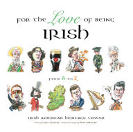 Title: For the Love of Being Irish: An A-to-Z Guide to Bono, Colleens, Guinness, Saints & Scholars, Author: Irish American Heritage Center