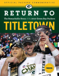 Title: Return to Titletown: The Remarkable Story of the 2010 Green Bay Packers, Author: Triumph Books