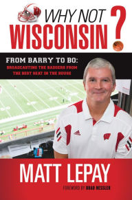 Title: Why Not Wisconsin?: From Barry to Bo: Broadcasting the Badgers from the Best Seat in the House, Author: Matt Lepay