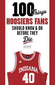 Title: 100 Things Hoosiers Fans Should Know & Do Before They Die, Author: Stan Sutton