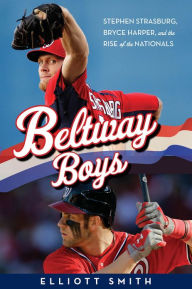 Title: Beltway Boys: Stephen Strasburg, Bryce Harper, and the Rise of the Nationals, Author: Elliott Smith