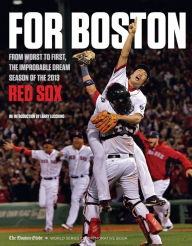 Title: For Boston: From Worst to First, the Improbable Dream Season of the 2013 Red Sox, Author: The Boston Globe