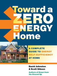 Title: Toward a Zero Energy Home: A Complete Guide to Energy Self-Sufficiency at Home, Author: Scott Gibson