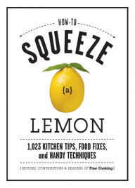 Title: How to Squeeze a Lemon: 1,023 Kitchen Tips, Food Fixes, and Handy Techniques, Author: Editors