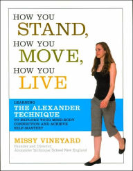 Title: How You Stand, How You Move, How You Live: Learning the Alexander Technique to Explore Your Mind-Body Connection and Achieve Self-Mastery, Author: Missy Vineyard