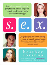 Title: S.E.X.: The All-You-Need-to-Know Progressive Sexuality Guide to Get You Through High School and College, Author: Heather Corinna