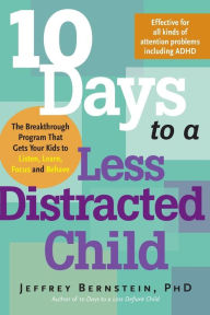 Title: 10 Days to a Less Distracted Child: The Breakthrough Program that Gets Your Kids to Listen, Learn, Focus, and Behave, Author: Jeffrey Bernstein PhD