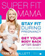 Super Fit Mama: Stay Fit During Pregnancy and Get Your Body Back after Baby