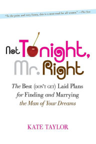 Title: Not Tonight, Mr. Right: The Best (Don't Get) Laid Plans for Finding and Marrying the Man of Your Dreams, Author: Kate Taylor