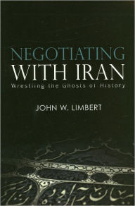 Title: Negotiating with Iran: Wrestling the Ghosts of History, Author: John W. Limbert