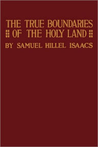 Title: True Boundaries of the Holy Land as Described in Numbers XXXIV: 1-12, Author: Samuel Hillel Isaacs