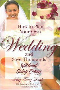 Title: How to Plan Your Own Wedding and Save Thousands: Without Going Crazy, Author: Tracy Leigh