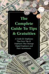 Title: The Complete Guide to Tips & Gratuities A Guide for Employees Who Earn Tips & Employers Who Manage Tipped Employees and Their Accountants, Author: Sharon Fullen