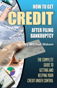 Title: How to Get Credit after Filing Bankruptcy The Complete Guide to Getting and Keeping Your Credit Under Control, Author: Mitchell Wakem