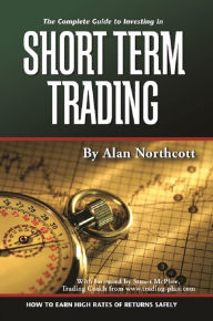 Title: The Complete Guide to Investing In Short Term Trading How to Earn High Rates of Returns Safely, Author: Alan Northcott