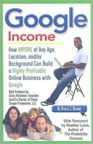 Title: Google Income: How ANYONE of Any Age, Location, and/or Background Can Build a Highly Profitable Online Business with Google, Author: Bruce C. Brown