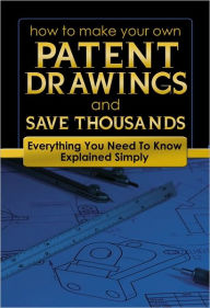 Title: How to Make Your Own Patent Drawings and Save Thousands: Everything You Need to Know Explained Simply, Author: Atlantic Publishing Company