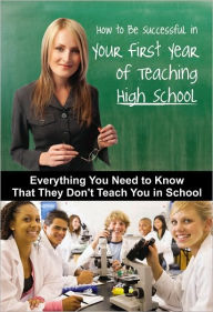 Title: How to Be Successful in Your First Year of Teaching High School: Everything You Need to Know That They Don't Teach You in School, Author: Atlantic Publishing Company