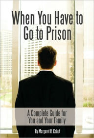 Title: When You Have to Go to Prison: A Complete Guide for You and Your Family, Author: Margaret R. Kohut