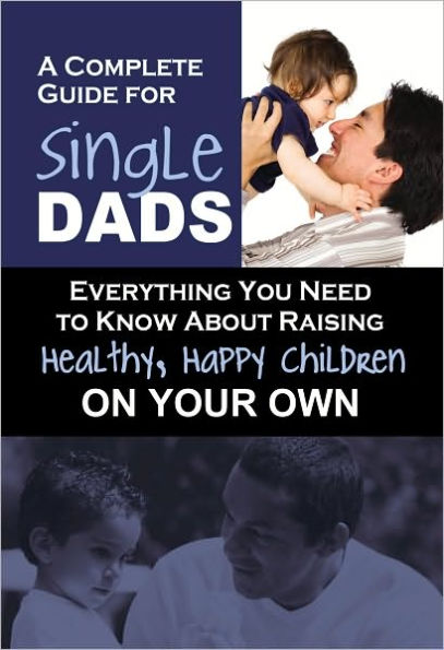 A Complete Guide for Single Dads: Everything You Need to Know about Raising Healthy, Happy Children on Your Own