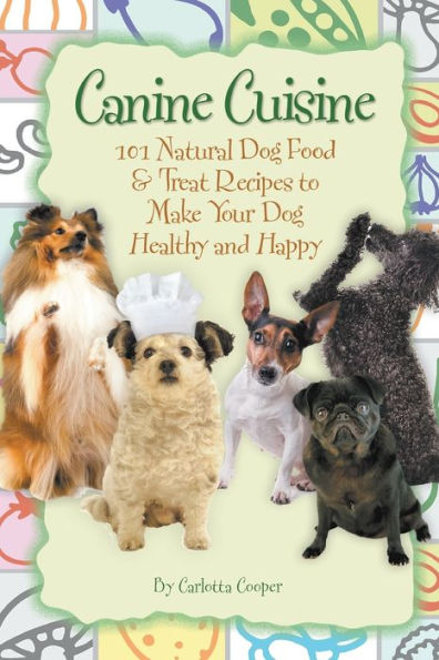 Canine Cuisine: 101 Natural Dog Food & Treat Recipes to Make Your Healthy and Happy
