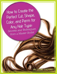 Title: How to Create the Perfect Cut, Shape, Color, and Perm for Any Hair Type: Secrets and Techniques from a Master Hair Stylist, Author: William H. Easterly