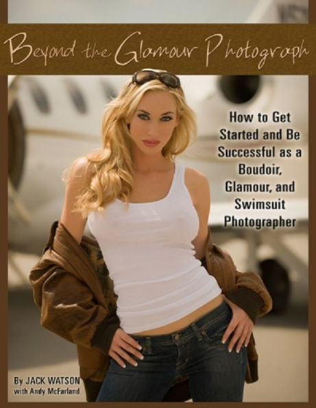 Beyond the Glamour Photograph: How to Get Started and Be Successful as a Boudoir, Glamour, and Swimsuit Photographer